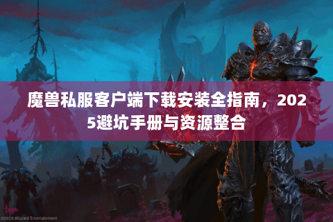 魔兽私服客户端下载安装全指南，2025避坑手册与资源整合