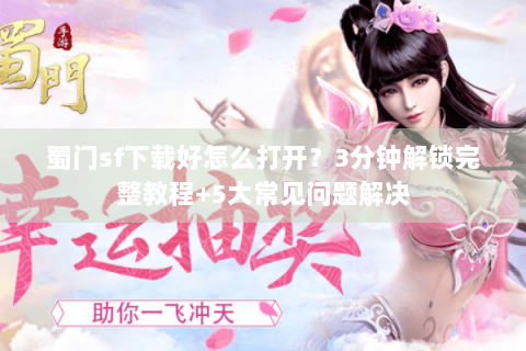 蜀门sf下载好怎么打开？3分钟解锁完整教程+5大常见问题解决