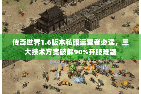 传奇世界1.6版本私服运营者必读，三大技术方案破解90%开服难题