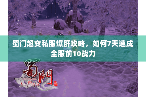 蜀门超变私服爆肝攻略，如何7天速成全服前10战力