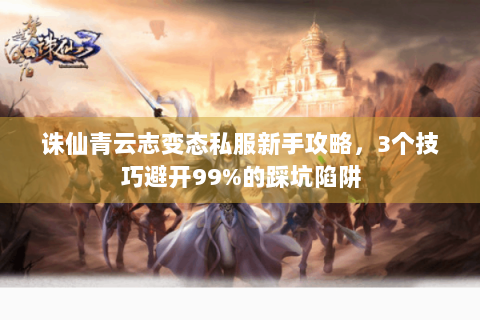 诛仙青云志变态私服新手攻略，3个技巧避开99%的踩坑陷阱