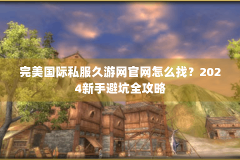 完美国际私服久游网官网怎么找？2024新手避坑全攻略
