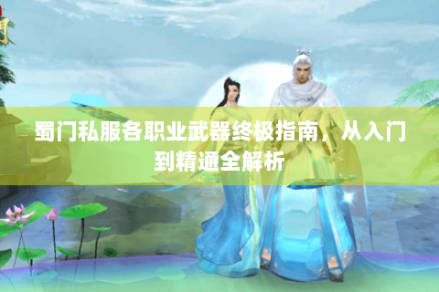蜀门私服各职业武器终极指南，从入门到精通全解析