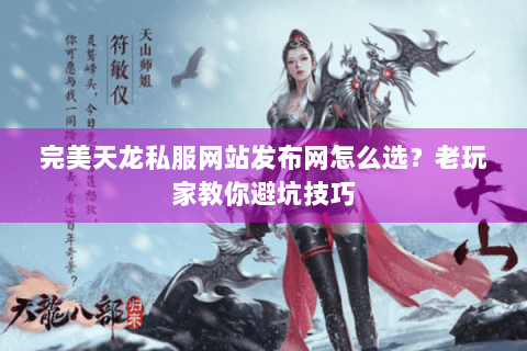 完美天龙私服网站发布网怎么选？老玩家教你避坑技巧