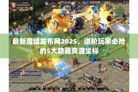 最新魔域发布网2025，进阶玩家必抢的5大隐藏资源坐标