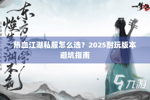 热血江湖私服怎么选？2025耐玩版本避坑指南