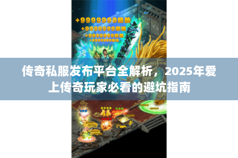 传奇私服发布平台全解析，2025年爱上传奇玩家必看的避坑指南