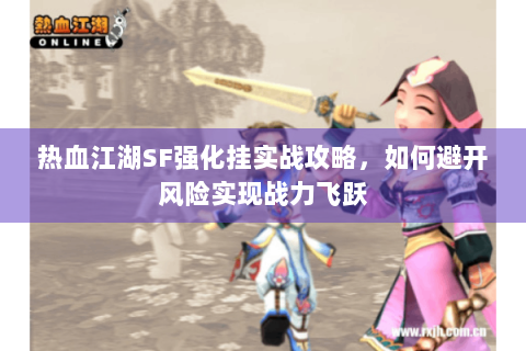 热血江湖SF强化挂实战攻略，如何避开风险实现战力飞跃