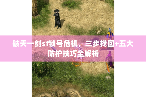 破天一剑sf锁号危机，三步找回+五大防护技巧全解析