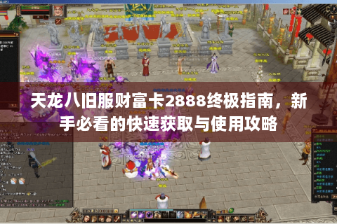 天龙八旧服财富卡2888终极指南，新手必看的快速获取与使用攻略