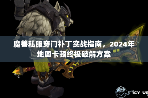 魔兽私服穿门补丁实战指南，2024年地图卡顿终极破解方案