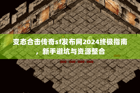 变态合击传奇sf发布网2024终极指南，新手避坑与资源整合