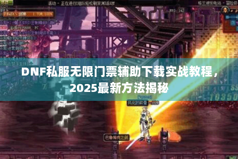 DNF私服无限门票辅助下载实战教程，2025最新方法揭秘