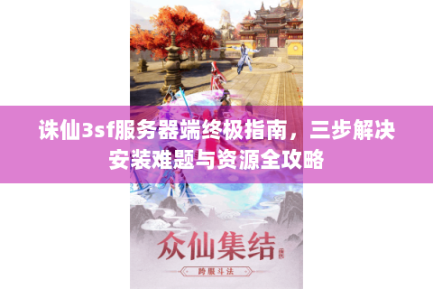 诛仙3sf服务器端终极指南，三步解决安装难题与资源全攻略
