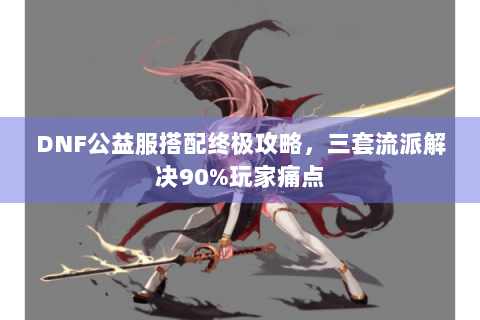 DNF公益服搭配终极攻略，三套流派解决90%玩家痛点