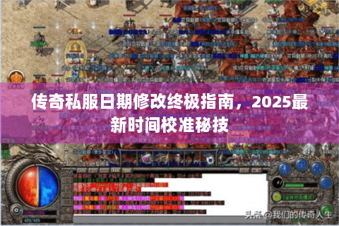 传奇私服日期修改终极指南，2025最新时间校准秘技