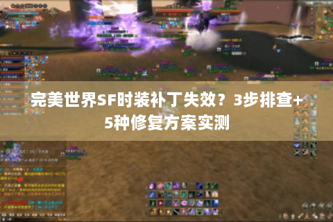 完美世界SF时装补丁失效？3步排查+5种修复方案实测