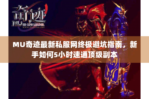 MU奇迹最新私服网终极避坑指南，新手如何5小时速通顶级副本