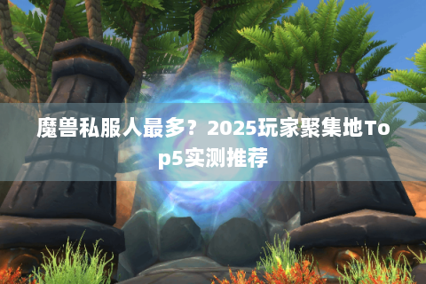 魔兽私服人最多？2025玩家聚集地Top5实测推荐