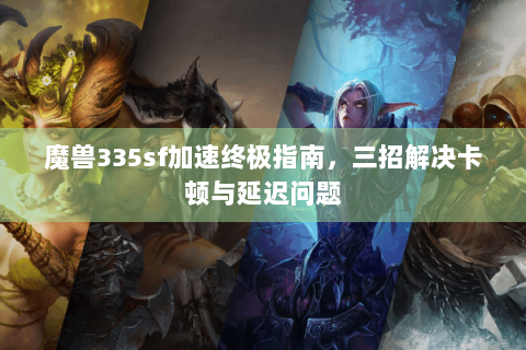 魔兽335sf加速终极指南，三招解决卡顿与延迟问题
