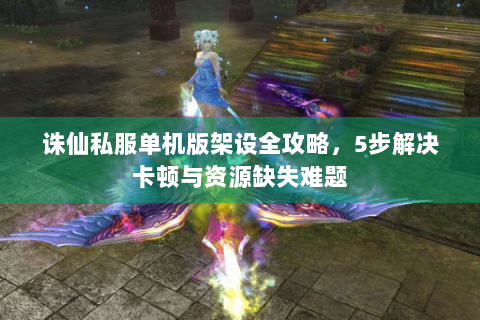 诛仙私服单机版架设全攻略，5步解决卡顿与资源缺失难题