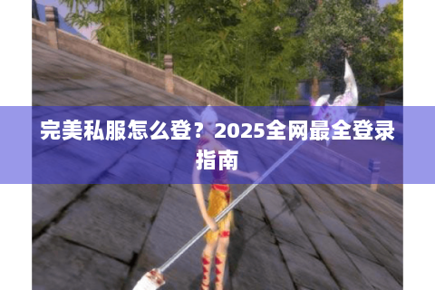 完美私服怎么登？2025全网最全登录指南