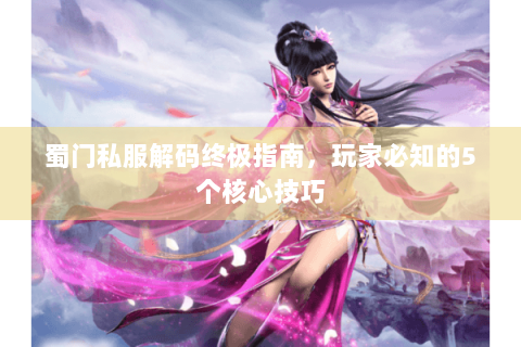 蜀门私服解码终极指南，玩家必知的5个核心技巧