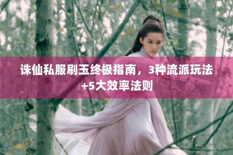 诛仙私服刷玉终极指南，3种流派玩法+5大效率法则