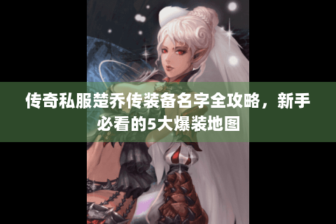 传奇私服楚乔传装备名字全攻略，新手必看的5大爆装地图
