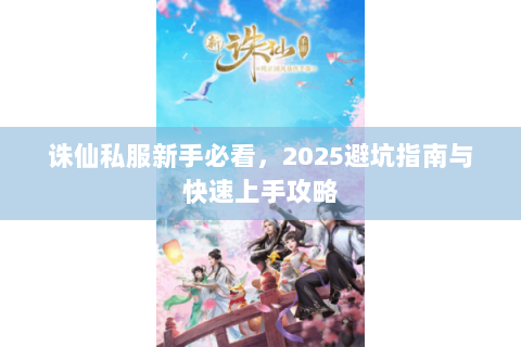 诛仙私服新手必看，2025避坑指南与快速上手攻略