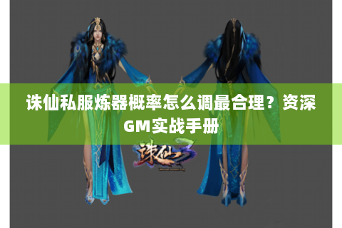 诛仙私服炼器概率怎么调最合理？资深GM实战手册