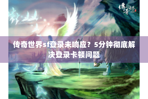 传奇世界sf登录未响应？5分钟彻底解决登录卡顿问题