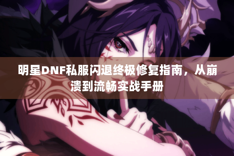 明星DNF私服闪退终极修复指南，从崩溃到流畅实战手册