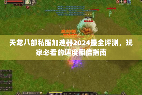 天龙八部私服加速器2024最全评测，玩家必看的速度翻倍指南