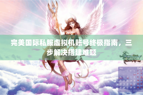 完美国际私服虚拟机账号终极指南，三步解决搭建难题