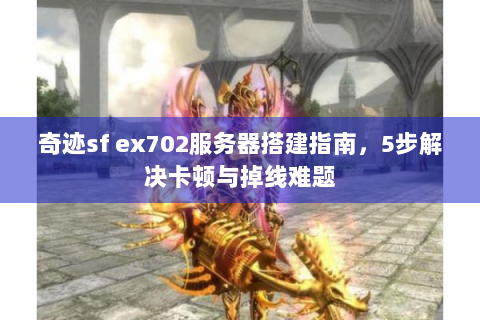 奇迹sf ex702服务器搭建指南，5步解决卡顿与掉线难题