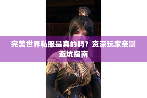 完美世界私服是真的吗？资深玩家亲测避坑指南