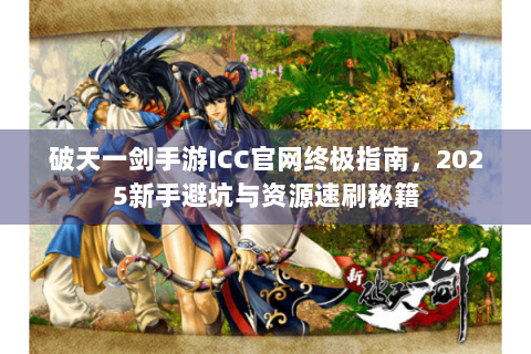 破天一剑手游ICC官网终极指南，2025新手避坑与资源速刷秘籍