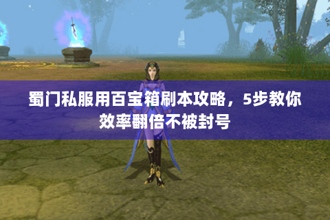 蜀门私服用百宝箱刷本攻略，5步教你效率翻倍不被封号