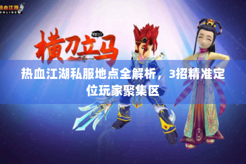 热血江湖私服地点全解析，3招精准定位玩家聚集区