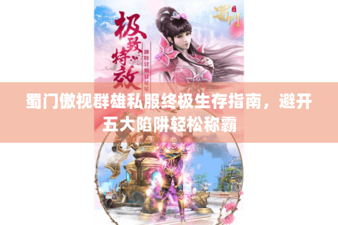 蜀门傲视群雄私服终极生存指南，避开五大陷阱轻松称霸