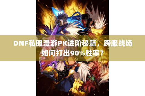 DNF私服漫游PK进阶秘籍，跨服战场如何打出90%胜率？