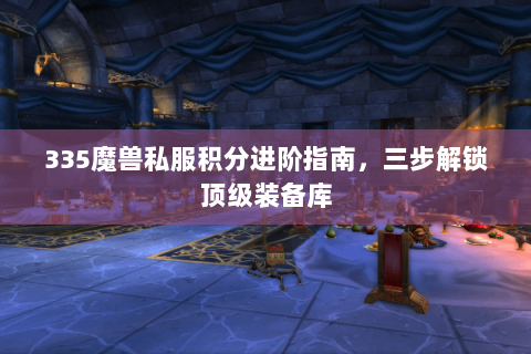 335魔兽私服积分进阶指南，三步解锁顶级装备库