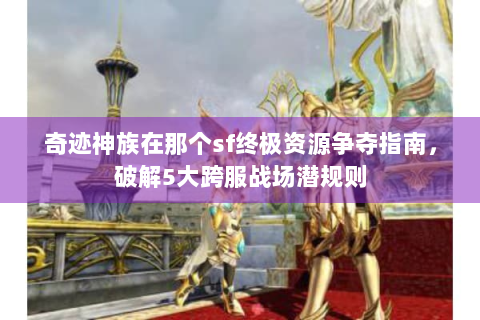 奇迹神族在那个sf终极资源争夺指南，破解5大跨服战场潜规则