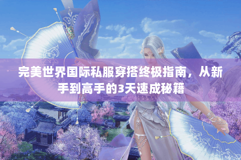 完美世界国际私服穿搭终极指南，从新手到高手的3天速成秘籍