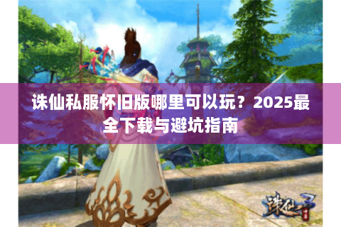 诛仙私服怀旧版哪里可以玩？2025最全下载与避坑指南