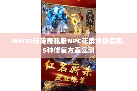Win10玩传奇私服NPC花屏终极指南，5种修复方案实测