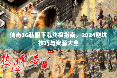 传奇3G私服下载终极指南，2024避坑技巧与资源大全
