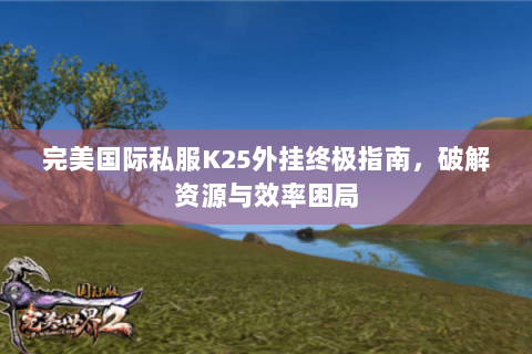 完美国际私服K25外挂终极指南，破解资源与效率困局