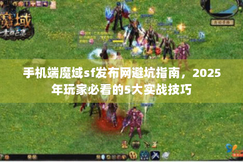 手机端魔域sf发布网避坑指南，2025年玩家必看的5大实战技巧